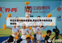 男篮比赛今晚央视直播,男篮比赛今晚央视直播回放