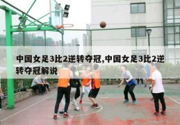 中国女足3比2逆转夺冠,中国女足3比2逆转夺冠解说