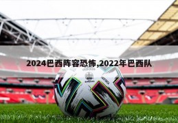 2024巴西阵容恐怖,2022年巴西队