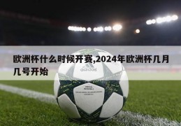 欧洲杯什么时候开赛,2024年欧洲杯几月几号开始