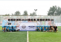 希腊欧洲杯2024赛程表,希腊欧洲杯2020