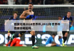 德国无缘2024世界杯,2022年世界杯德国会崛起吗