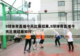 9球体育直播今天比赛结果,9球体育直播今天比赛结果如何