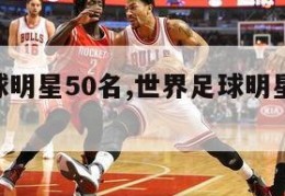 世界足球明星50名,世界足球明星50名排行榜