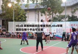 nba比赛视频回放在哪里找的,nba球赛回放在哪个平台可以看