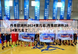 丹麦欧洲杯2024第几名,丹麦欧洲杯2024第几名了