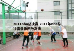 2011nba总决赛,2011年nba总决赛录像回放高清