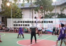 nba录像全场回放高清,nba录像全场回放高清中文解说