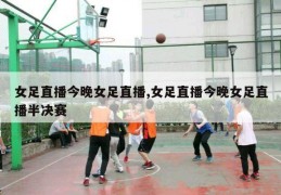 女足直播今晚女足直播,女足直播今晚女足直播半决赛