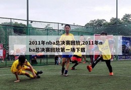 2011年nba总决赛回放,2011年nba总决赛回放第一场下载