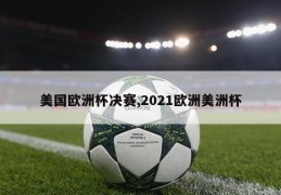 美国欧洲杯决赛,2021欧洲美洲杯