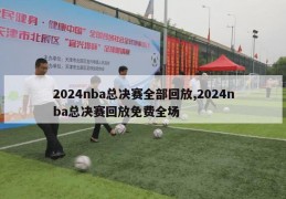 2024nba总决赛全部回放,2024nba总决赛回放免费全场