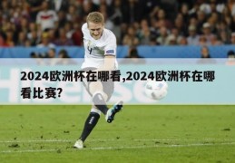 2024欧洲杯在哪看,2024欧洲杯在哪看比赛?