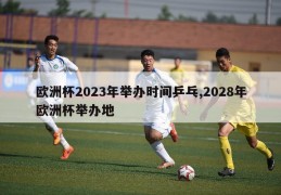 欧洲杯2023年举办时间乒乓,2028年欧洲杯举办地