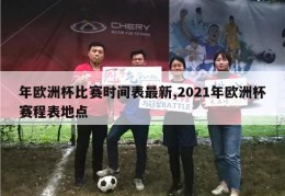 年欧洲杯比赛时间表最新,2021年欧洲杯赛程表地点