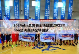 2024nba总决赛全场回放,2021年nba总决赛g4全场回放