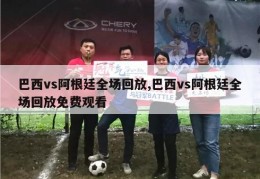 巴西vs阿根廷全场回放,巴西vs阿根廷全场回放免费观看