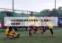 2024德国欧洲杯几年举办一次,德国21年欧洲杯