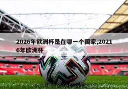 2026年欧洲杯是在哪一个国家,20216年欧洲杯