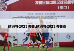 欧洲杯2023决赛,欧洲杯2023决赛圈