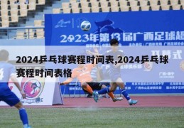 2024乒乓球赛程时间表,2024乒乓球赛程时间表格