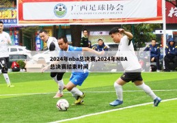 2024年nba总决赛,2024年NBA总决赛结束时间