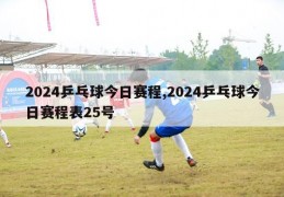 2024乒乓球今日赛程,2024乒乓球今日赛程表25号