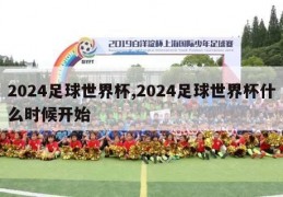 2024足球世界杯,2024足球世界杯什么时候开始