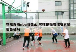 咪咕直播nba收费么,咪咕视频看球赛直播要会员吗