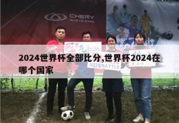 2024世界杯全部比分,世界杯2024在哪个国家