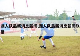 湖人队最新消息新闻,湖人队最新消息新闻联播