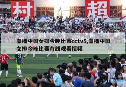 直播中国女排今晚比赛cctv5,直播中国女排今晚比赛在线观看视频