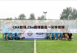 CBA假球,Cba假球最后一分钟视频