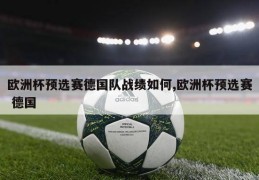 欧洲杯预选赛德国队战绩如何,欧洲杯预选赛 德国