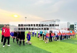 雨燕360体育免费直播nba,雨燕360体育免费直播nba小九直播