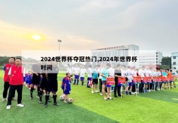 2024世界杯夺冠热门,2024年世界杯时间