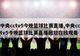 中央cctv5今晚篮球比赛直播,中央cctv5今晚篮球比赛直播回放在线观看