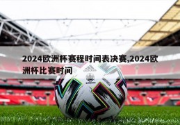 2024欧洲杯赛程时间表决赛,2024欧洲杯比赛时间