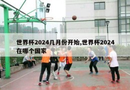 世界杯2024几月份开始,世界杯2024在哪个国家