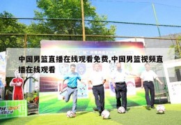 中国男篮直播在线观看免费,中国男篮视频直播在线观看