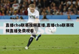 直播cba联赛视频直播,直播cba联赛视频直播免费观看