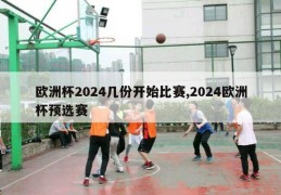 欧洲杯2024几份开始比赛,2024欧洲杯预选赛