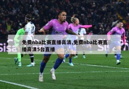 免费nba比赛直播高清,免费nba比赛直播高清5台直播