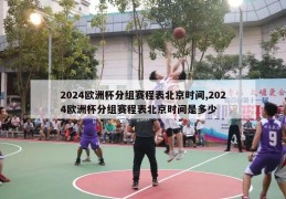 2024欧洲杯分组赛程表北京时间,2024欧洲杯分组赛程表北京时间是多少