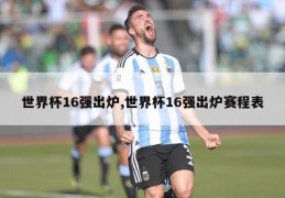 世界杯16强出炉,世界杯16强出炉赛程表